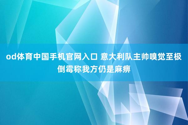 od体育中国手机官网入口 意大利队主帅嗅觉至极倒霉称我方仍是麻痹