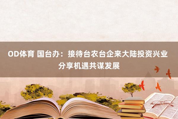 OD体育 国台办：接待台农台企来大陆投资兴业 分享机遇共谋发展