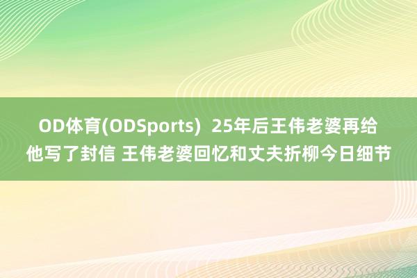 OD体育(ODSports)  25年后王伟老婆再给他写了封信 王伟老婆回忆和丈夫折柳今日细节
