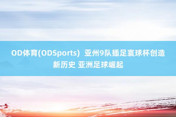 OD体育(ODSports)  亚州9队插足寰球杯创造新历史 亚洲足球崛起