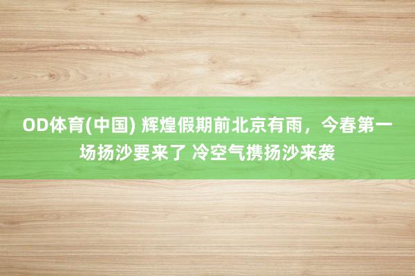 OD体育(中国) 辉煌假期前北京有雨，今春第一场扬沙要来了 冷空气携扬沙来袭