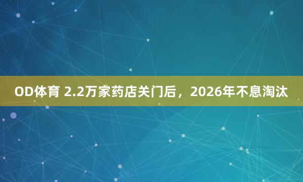 OD体育 2.2万家药店关门后，2026年不息淘汰
