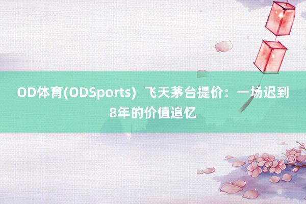 OD体育(ODSports)  飞天茅台提价：一场迟到8年的价值追忆