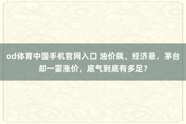 od体育中国手机官网入口 油价飙、经济悬，茅台却一霎涨价，底气到底有多足？
