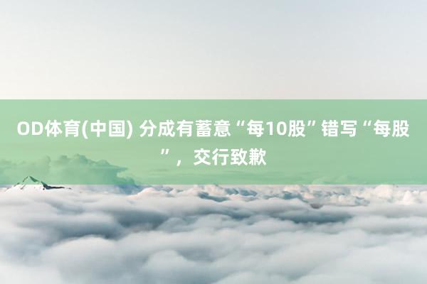 OD体育(中国) 分成有蓄意“每10股”错写“每股”，交行致歉