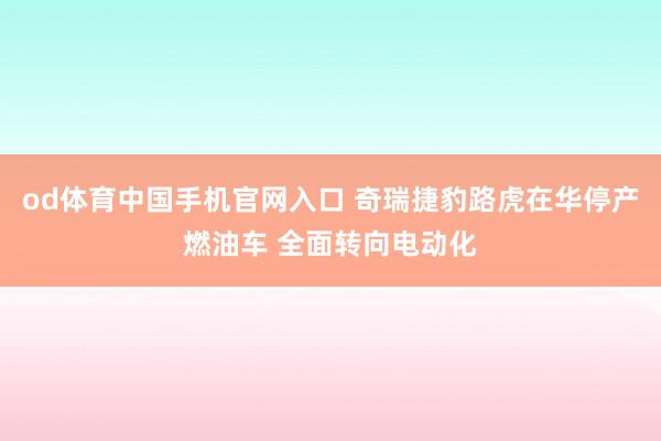 od体育中国手机官网入口 奇瑞捷豹路虎在华停产燃油车 全面转向电动化