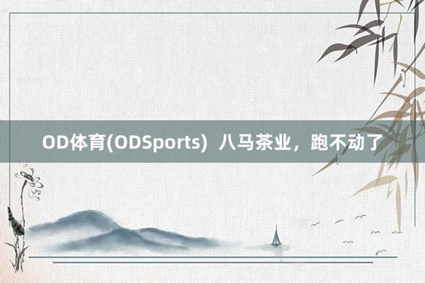 OD体育(ODSports)  八马茶业，跑不动了