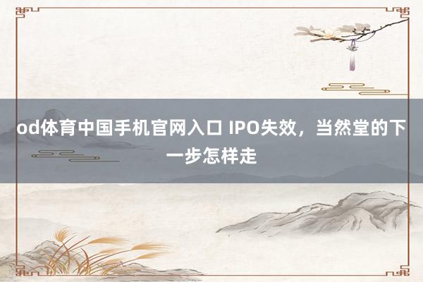 od体育中国手机官网入口 IPO失效，当然堂的下一步怎样走