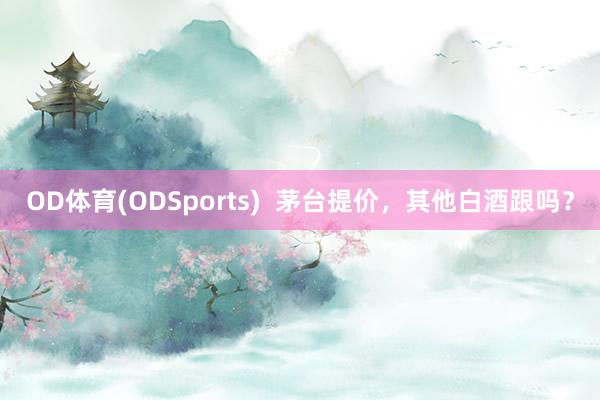 OD体育(ODSports)  茅台提价，其他白酒跟吗？