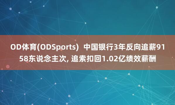 OD体育(ODSports)  中国银行3年反向追薪9158东说念主次， 追索扣回1.02亿绩效薪酬