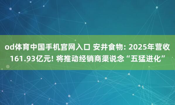 od体育中国手机官网入口 安井食物: 2025年营收161.93亿元! 将推动经销商渠说念“五猛进化”