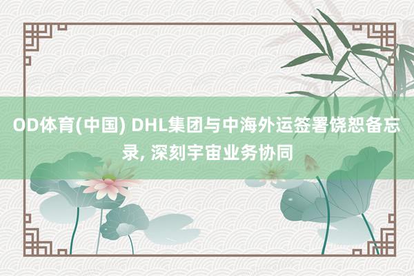 OD体育(中国) DHL集团与中海外运签署饶恕备忘录， 深刻宇宙业务协同