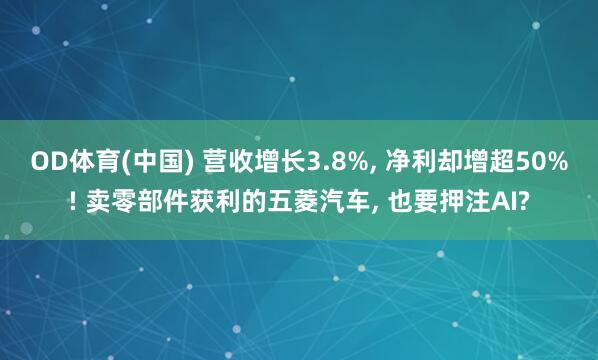 OD体育(中国) 营收增长3.8%， 净利却增超50%! 卖零部件获利的五菱汽车， 也要押注AI?