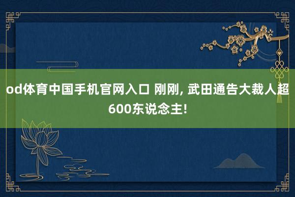 od体育中国手机官网入口 刚刚， 武田通告大裁人超600东说念主!