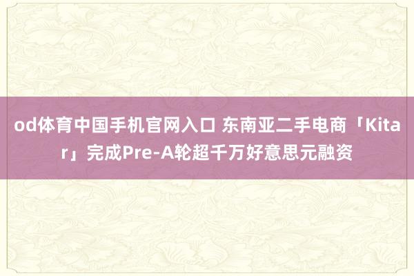 od体育中国手机官网入口 东南亚二手电商「Kitar」完成Pre-A轮超千万好意思元融资
