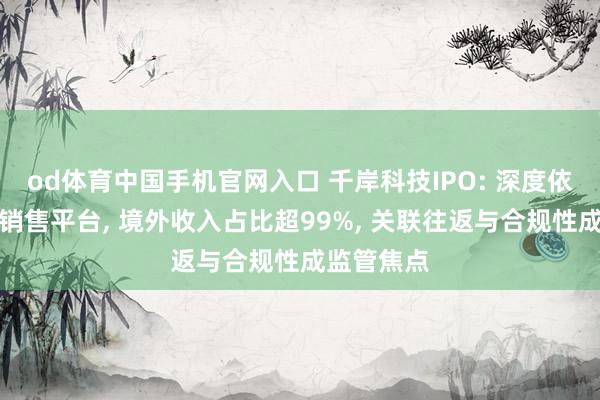 od体育中国手机官网入口 千岸科技IPO: 深度依赖亚马逊销售平台， 境外收入占比超99%， 关联往返与合规性成监管焦点