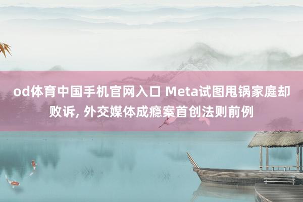 od体育中国手机官网入口 Meta试图甩锅家庭却败诉， 外交媒体成瘾案首创法则前例