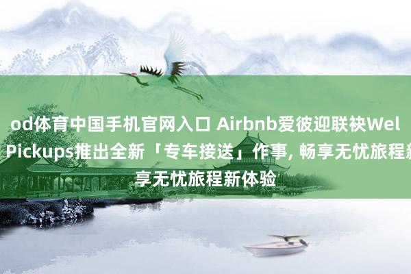 od体育中国手机官网入口 Airbnb爱彼迎联袂Welcome Pickups推出全新「专车接送」作事， 畅享无忧旅程新体验