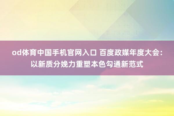 od体育中国手机官网入口 百度政媒年度大会：以新质分娩力重塑本色勾通新范式