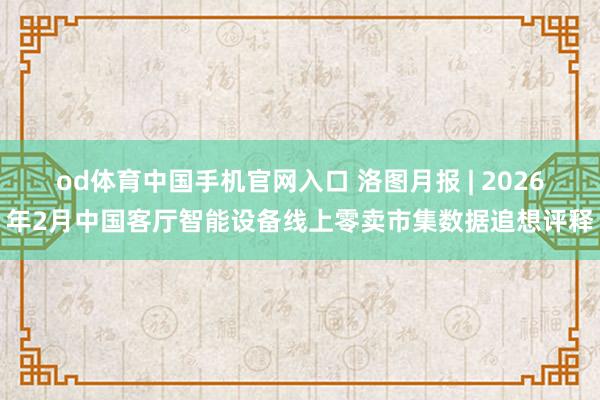 od体育中国手机官网入口 洛图月报 | 2026年2月中国客厅智能设备线上零卖市集数据追想评释