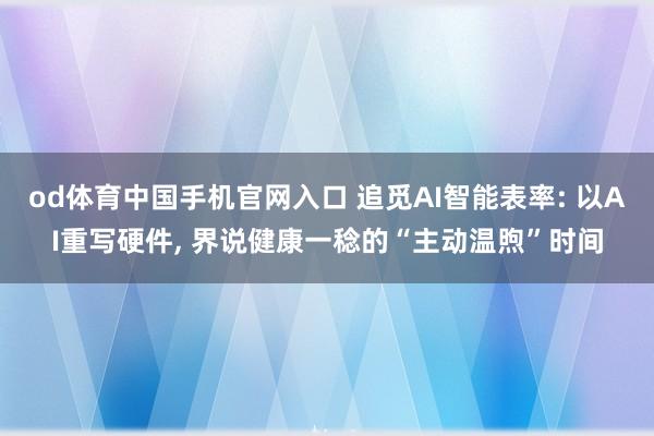 od体育中国手机官网入口 追觅AI智能表率: 以AI重写硬件， 界说健康一稔的“主动温煦”时间