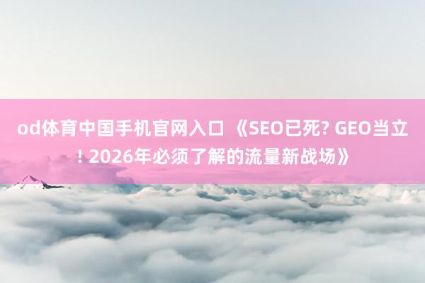 od体育中国手机官网入口 《SEO已死? GEO当立! 2026年必须了解的流量新战场》