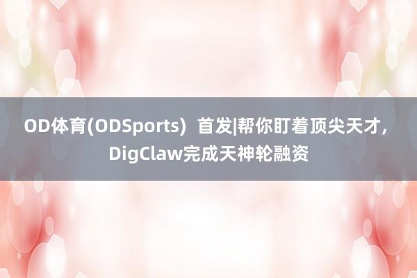 OD体育(ODSports)  首发|帮你盯着顶尖天才， DigClaw完成天神轮融资