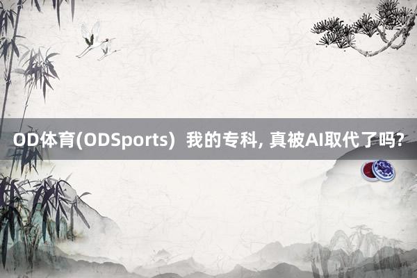 OD体育(ODSports)  我的专科， 真被AI取代了吗?