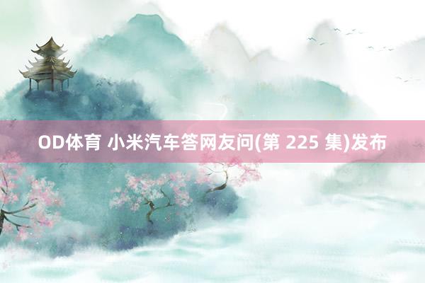 OD体育 小米汽车答网友问(第 225 集)发布