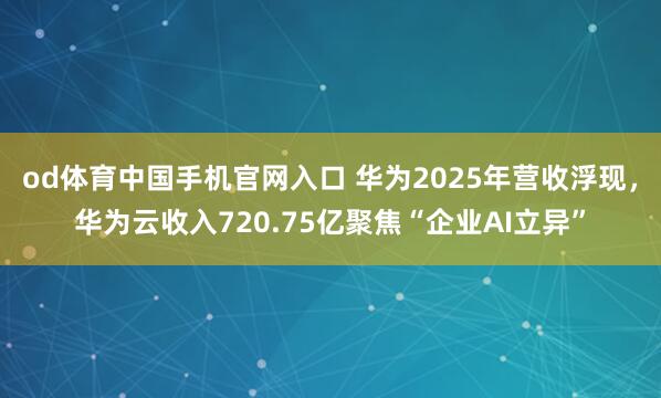 od体育中国手机官网入口 华为2025年营收浮现，华为云收入720.75亿聚焦“企业AI立异”
