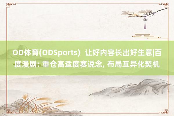 OD体育(ODSports)  让好内容长出好生意|百度漫剧: 重仓高适度赛说念， 布局互异化契机