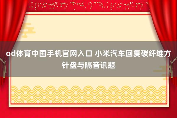 od体育中国手机官网入口 小米汽车回复碳纤维方针盘与隔音讯题