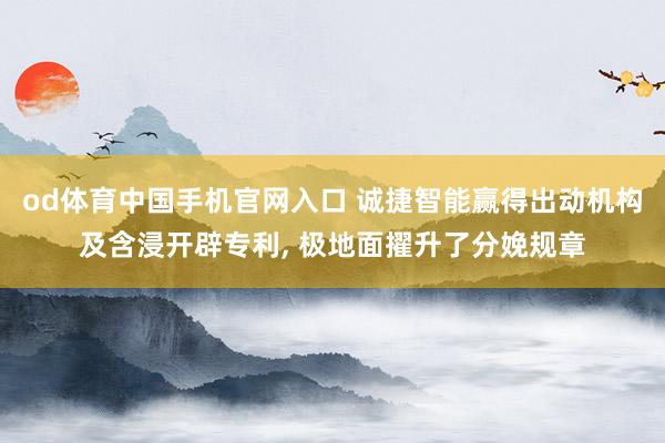 od体育中国手机官网入口 诚捷智能赢得出动机构及含浸开辟专利， 极地面擢升了分娩规章
