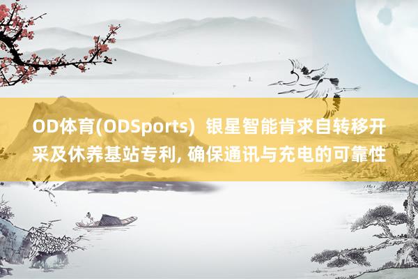 OD体育(ODSports)  银星智能肯求自转移开采及休养基站专利， 确保通讯与充电的可靠性