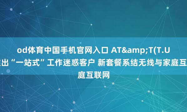 od体育中国手机官网入口 AT&T(T.US)推出“一站式”工作迷惑客户 新套餐系结无线与家庭互联网