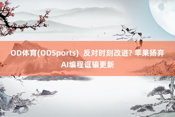 OD体育(ODSports)  反对时刻改进? 苹果扬弃AI编程诓骗更新