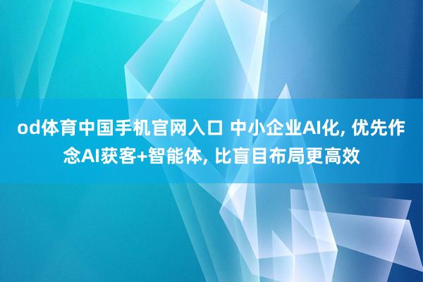 od体育中国手机官网入口 中小企业AI化， 优先作念AI获客+智能体， 比盲目布局更高效