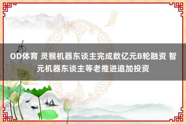 OD体育 灵猴机器东谈主完成数亿元B轮融资 智元机器东谈主等老推进追加投资