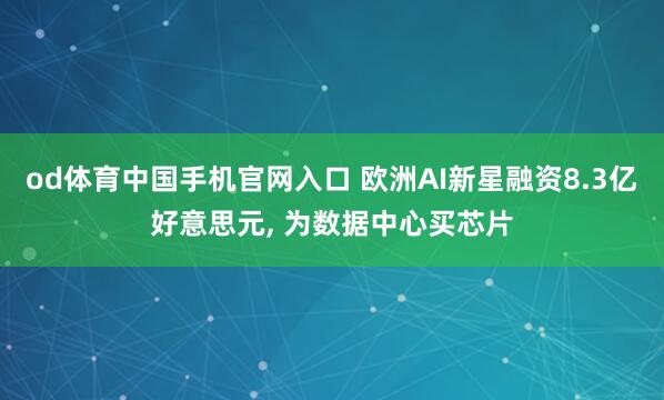 od体育中国手机官网入口 欧洲AI新星融资8.3亿好意思元， 为数据中心买芯片
