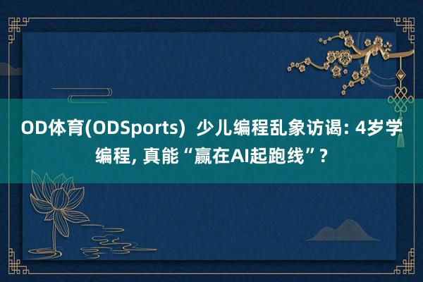 OD体育(ODSports)  少儿编程乱象访谒: 4岁学编程， 真能“赢在AI起跑线”?