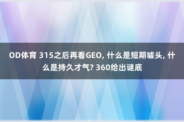 OD体育 315之后再看GEO， 什么是短期噱头， 什么是持久才气? 360给出谜底
