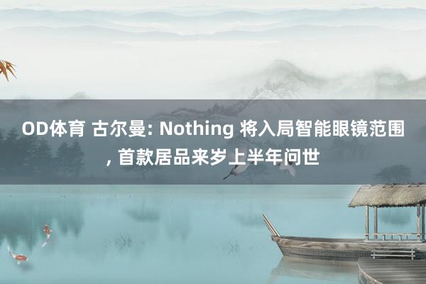 OD体育 古尔曼: Nothing 将入局智能眼镜范围， 首款居品来岁上半年问世