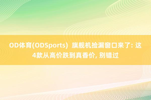 OD体育(ODSports)  旗舰机捡漏窗口来了: 这4款从高价跌到真香价， 别错过