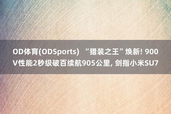 OD体育(ODSports)  “猎装之王”焕新! 900V性能2秒级破百续航905公里， 剑指小米SU7