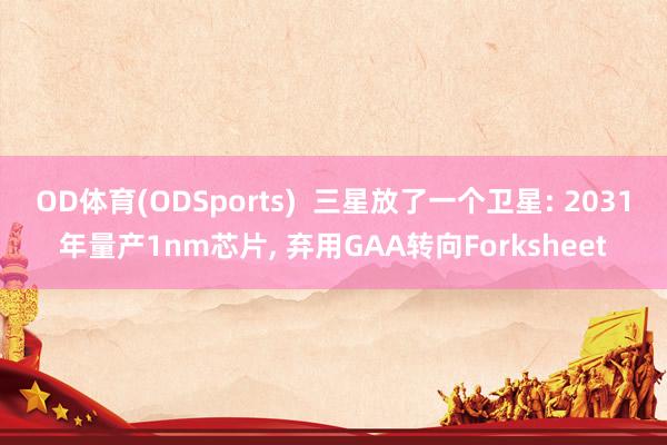 OD体育(ODSports)  三星放了一个卫星: 2031年量产1nm芯片， 弃用GAA转向Forksheet