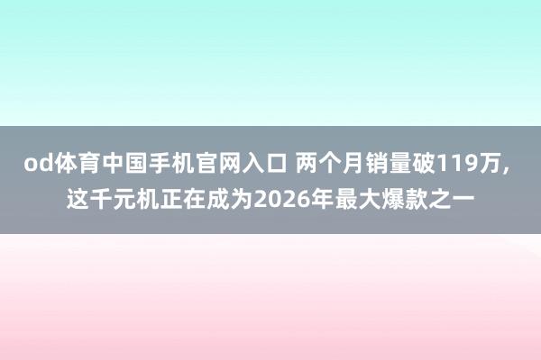 od体育中国手机官网入口 两个月销量破119万， 这千元机正在成为2026年最大爆款之一