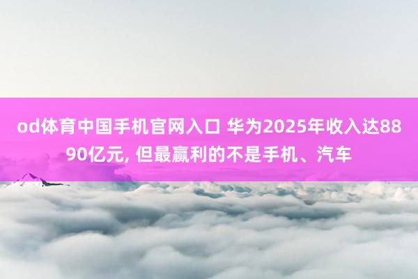 od体育中国手机官网入口 华为2025年收入达8890亿元， 但最赢利的不是手机、汽车