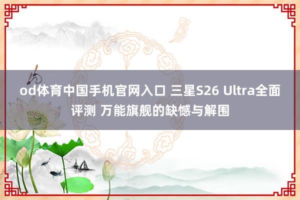 od体育中国手机官网入口 三星S26 Ultra全面评测 万能旗舰的缺憾与解围