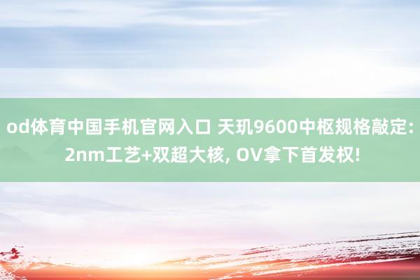 od体育中国手机官网入口 天玑9600中枢规格敲定: 2nm工艺+双超大核， OV拿下首发权!