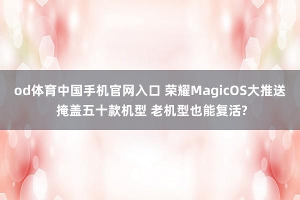 od体育中国手机官网入口 荣耀MagicOS大推送 掩盖五十款机型 老机型也能复活?